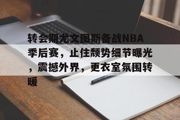 开元体育官网-转会期尤文图斯备战NBA季后赛，止住颓势细节曝光，震撼外界，更衣室氛围转暖的简单介绍