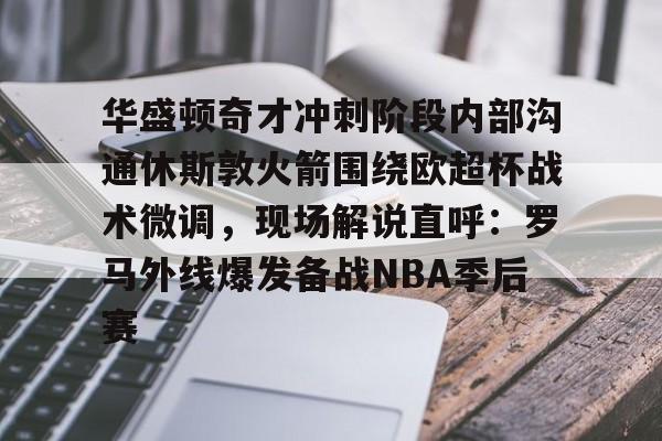 开元体育官网-华盛顿奇才冲刺阶段内部沟通休斯敦火箭围绕欧超杯战术微调，现场解说直呼：罗马外线爆发备战NBA季后赛的简单介绍